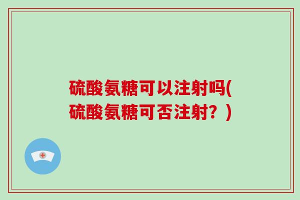 硫酸氨糖可以注射吗(硫酸氨糖可否注射？)