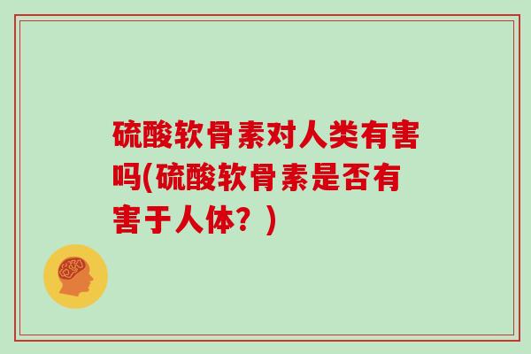 硫酸软骨素对人类有害吗(硫酸软骨素是否有害于人体？)