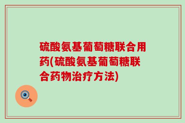 硫酸氨基葡萄糖联合用药(硫酸氨基葡萄糖联合方法) 硫酸氨基葡萄糖联合用药(硫酸氨基葡萄糖联合方法)