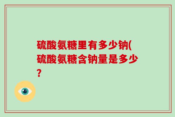 硫酸氨糖里有多少钠(硫酸氨糖含钠量是多少？