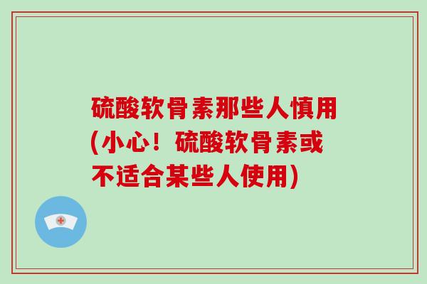 硫酸软骨素那些人慎用(小心！硫酸软骨素或不适合某些人使用)