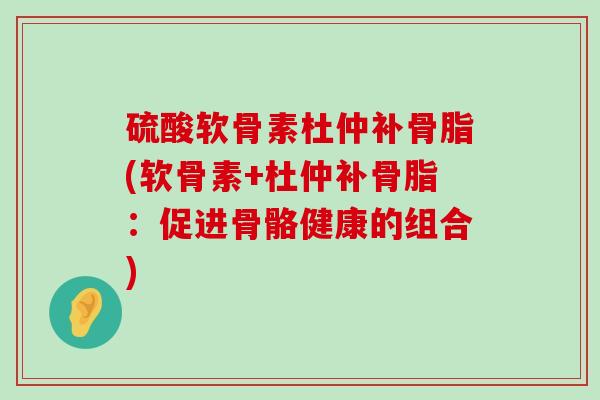 硫酸软骨素杜仲补骨脂(软骨素+杜仲补骨脂：促进骨骼健康的组合)