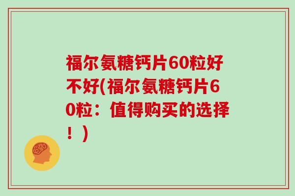 福尔氨糖钙片60粒好不好(福尔氨糖钙片60粒:值得购买的选择!) 福尔氨糖钙片60粒好不好(福尔氨糖钙片60粒:值得购买的选择!)