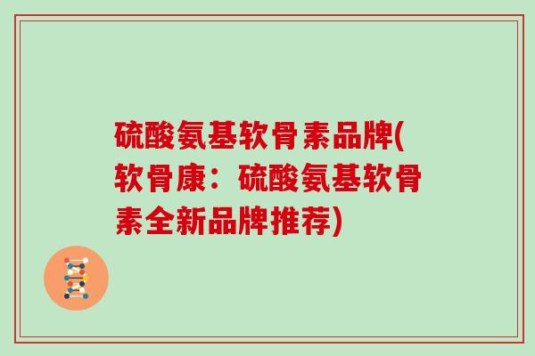 硫酸氨基软骨素品牌(软骨康：硫酸氨基软骨素全新品牌推荐)