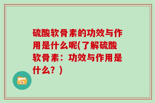 硫酸软骨素的功效与作用是什么呢(了解硫酸软骨素：功效与作用是什么？)