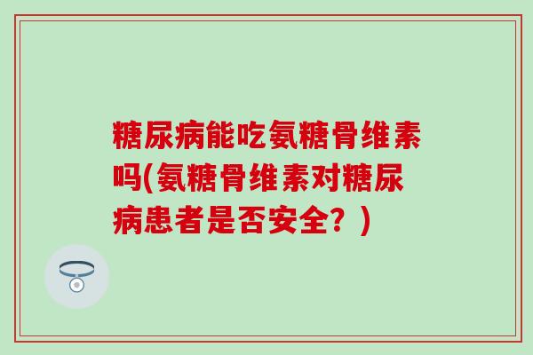 能吃氨糖骨维素吗(氨糖骨维素对患者是否安全？)