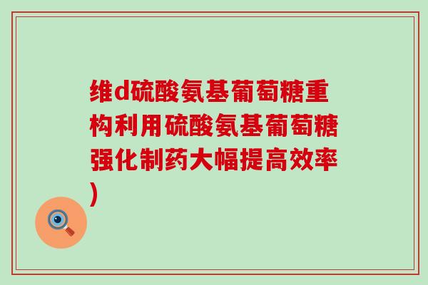 维d硫酸氨基葡萄糖重构利用硫酸氨基葡萄糖强化制药大幅提高效率) 维d硫酸氨基葡萄糖重构利用硫酸氨基葡萄糖强化制药大幅提高效率)