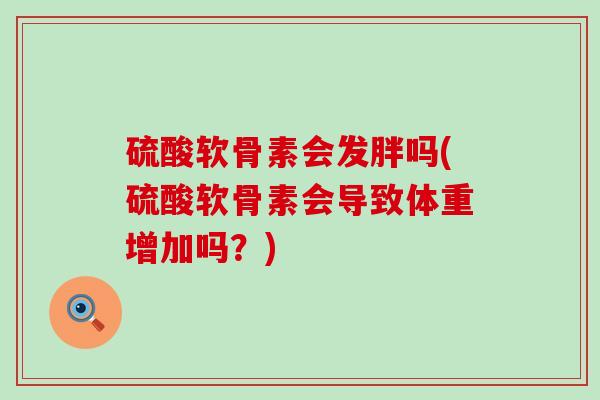 硫酸软骨素会发胖吗(硫酸软骨素会导致体重增加吗？)