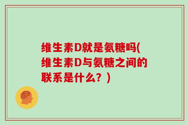 维生素D就是氨糖吗(维生素D与氨糖之间的联系是什么?) 维生素D就是氨糖吗(维生素D与氨糖之间的联系是什么?)