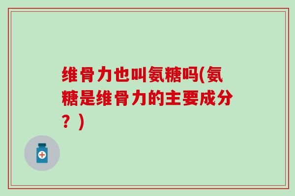 维骨力也叫氨糖吗(氨糖是维骨力的主要成分？)