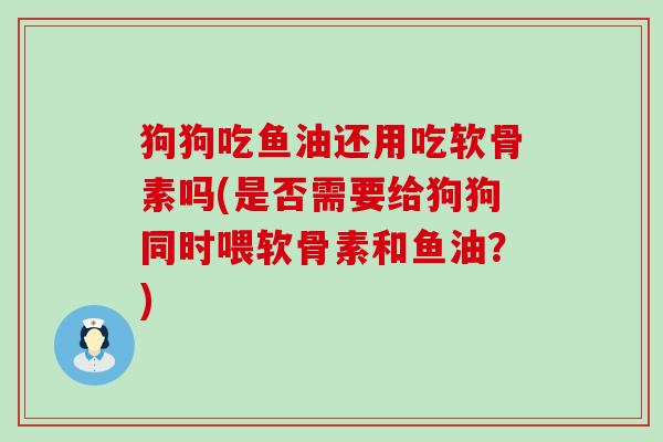 狗狗吃鱼油还用吃软骨素吗(是否需要给狗狗同时喂软骨素和鱼油？)