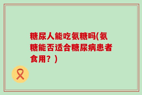 糖尿人能吃氨糖吗(氨糖能否适合患者食用？)