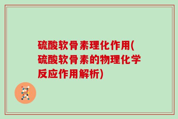 硫酸软骨素理化作用(硫酸软骨素的物理化学反应作用解析)
