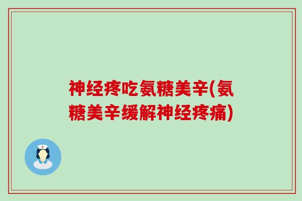 疼吃氨糖美辛(氨糖美辛缓解) 疼吃氨糖美辛(氨糖美辛缓解)