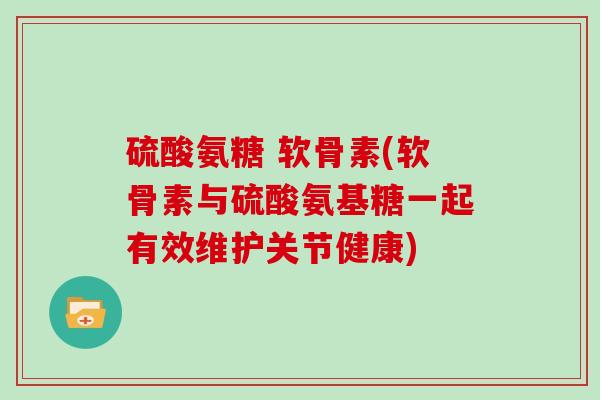 硫酸氨糖 软骨素(软骨素与硫酸氨基糖一起有效维护关节健康) 硫酸氨糖 软骨素(软骨素与硫酸氨基糖一起有效维护关节健康)