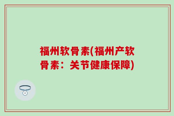 福州软骨素(福州产软骨素:关节健康保障) 福州软骨素(福州产软骨素:关节健康保障)