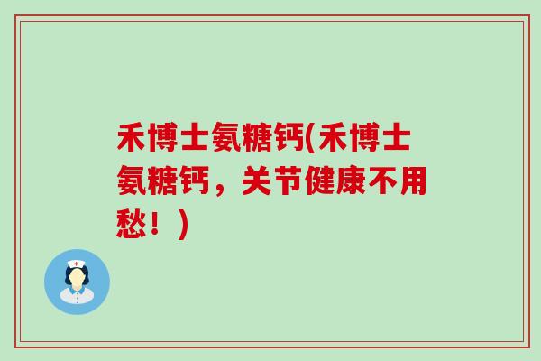禾博士氨糖钙(禾博士氨糖钙,关节健康不用愁!) 禾博士氨糖钙(禾博士氨糖钙,关节健康不用愁!)