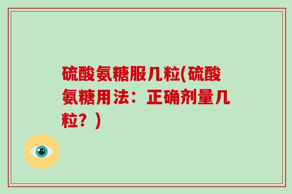 硫酸氨糖服几粒(硫酸氨糖用法：正确剂量几粒？)