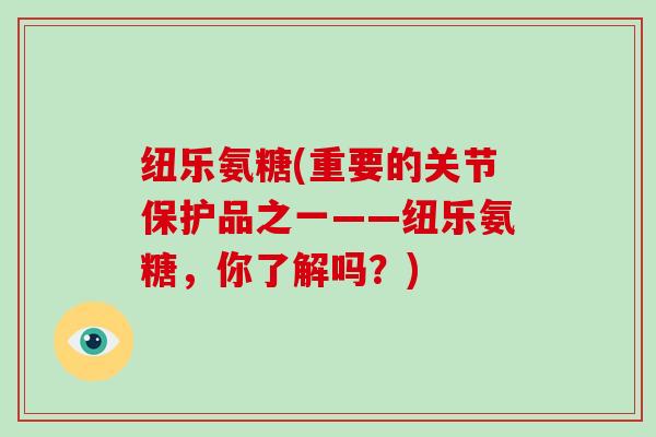 纽乐氨糖(重要的关节保护品之一——纽乐氨糖,你了解吗?) 纽乐氨糖(重要的关节保护品之一——纽乐氨糖,你了解吗?)