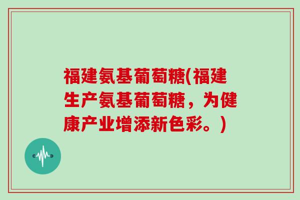 福建氨基葡萄糖(福建生产氨基葡萄糖，为健康产业增添新色彩。)