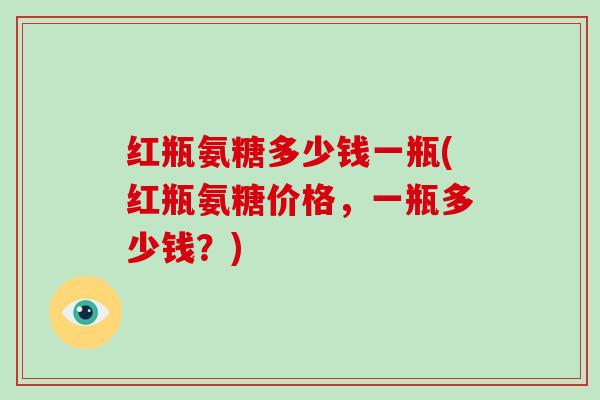 红瓶氨糖多少钱一瓶(红瓶氨糖价格，一瓶多少钱？)