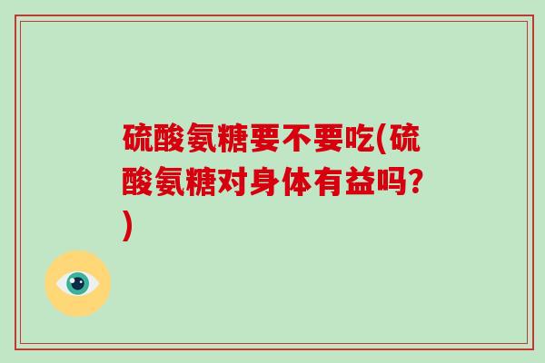 硫酸氨糖要不要吃(硫酸氨糖对身体有益吗?) 硫酸氨糖要不要吃(硫酸氨糖对身体有益吗?)