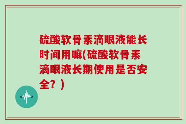 硫酸软骨素滴眼液能长时间用嘛(硫酸软骨素滴眼液长期使用是否安全?) 硫酸软骨素滴眼液能长时间用嘛(硫酸软骨素滴眼液长期使用是否安全?)