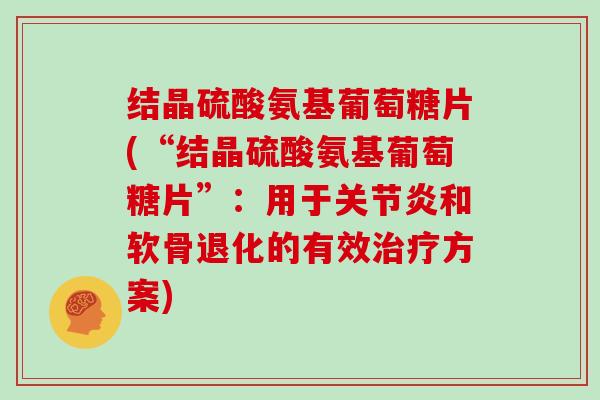 结晶硫酸氨基葡萄糖片(“结晶硫酸氨基葡萄糖片”:用于和软骨退化的有效方案) 结晶硫酸氨基葡萄糖片(“结晶硫酸氨基葡萄糖片”:用于和软骨退化的有效方案)