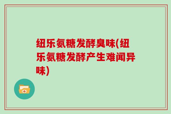 纽乐氨糖发酵臭味(纽乐氨糖发酵产生难闻异味) 纽乐氨糖发酵臭味(纽乐氨糖发酵产生难闻异味)