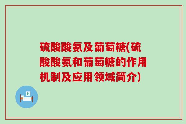 硫酸酸氨及葡萄糖(硫酸酸氨和葡萄糖的作用机制及应用领域简介) 硫酸酸氨及葡萄糖(硫酸酸氨和葡萄糖的作用机制及应用领域简介)