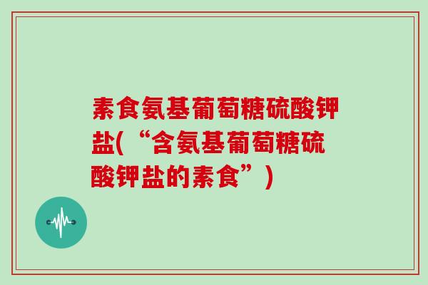 素食氨基葡萄糖硫酸钾盐(“含氨基葡萄糖硫酸钾盐的素食”)
