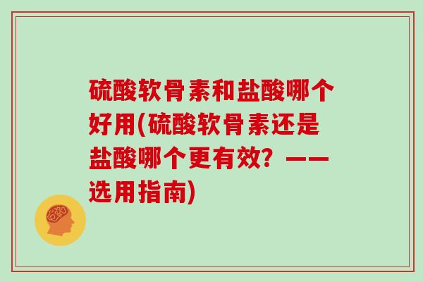 硫酸软骨素和盐酸哪个好用(硫酸软骨素还是盐酸哪个更有效?——选用指南) 硫酸软骨素和盐酸哪个好用(硫酸软骨素还是盐酸哪个更有效?——选用指南)