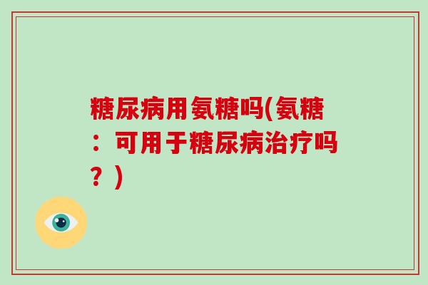 用氨糖吗(氨糖:可用于吗?) 用氨糖吗(氨糖:可用于吗?)