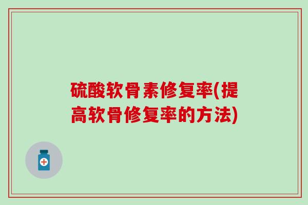 硫酸软骨素修复率(提高软骨修复率的方法)