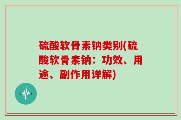 硫酸软骨素钠类别(硫酸软骨素钠：功效、用途、副作用详解)