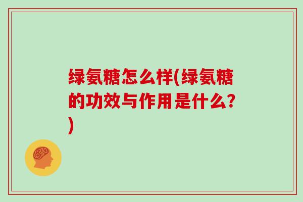 绿氨糖怎么样(绿氨糖的功效与作用是什么?) 绿氨糖怎么样(绿氨糖的功效与作用是什么?)