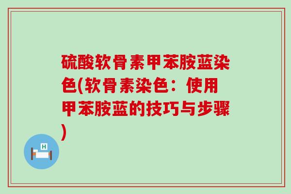 硫酸软骨素甲苯胺蓝染色(软骨素染色:使用甲苯胺蓝的技巧与步骤) 硫酸软骨素甲苯胺蓝染色(软骨素染色:使用甲苯胺蓝的技巧与步骤)