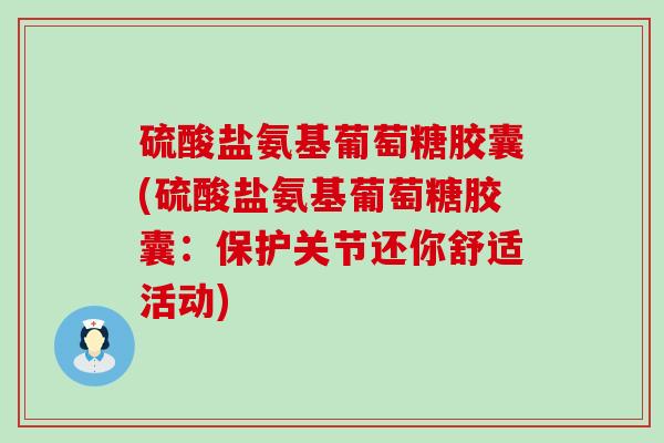 硫酸盐氨基葡萄糖胶囊(硫酸盐氨基葡萄糖胶囊:保护关节还你舒适活动) 硫酸盐氨基葡萄糖胶囊(硫酸盐氨基葡萄糖胶囊:保护关节还你舒适活动)