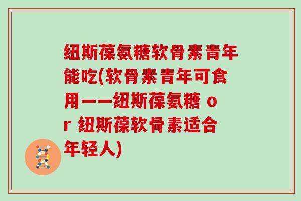 纽斯葆氨糖软骨素青年能吃(软骨素青年可食用——纽斯葆氨糖 or 纽斯葆软骨素适合年轻人) 纽斯葆氨糖软骨素青年能吃(软骨素青年可食用——纽斯葆氨糖 or 纽斯葆软骨素适合年轻人)