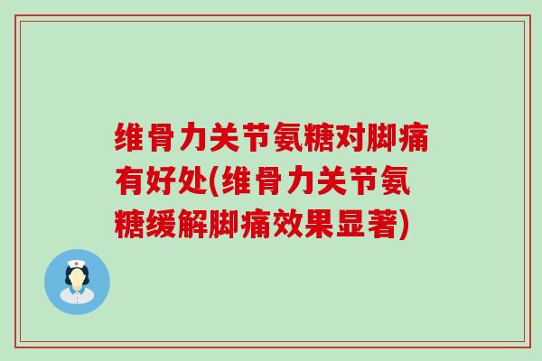维骨力关节氨糖对脚痛有好处(维骨力关节氨糖缓解脚痛效果显著) 维骨力关节氨糖对脚痛有好处(维骨力关节氨糖缓解脚痛效果显著)