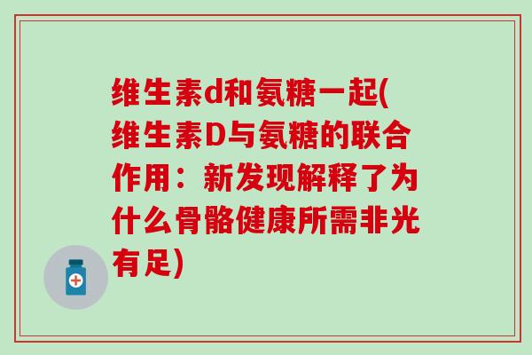 维生素d和氨糖一起(维生素D与氨糖的联合作用：新发现解释了为什么骨骼健康所需非光有足)