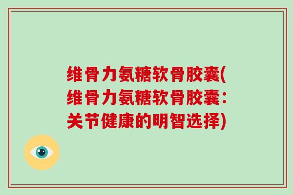 维骨力氨糖软骨胶囊(维骨力氨糖软骨胶囊:关节健康的明智选择) 维骨力氨糖软骨胶囊(维骨力氨糖软骨胶囊:关节健康的明智选择)