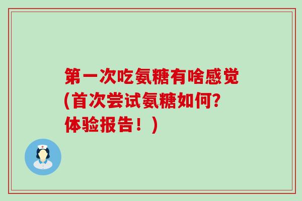 第一次吃氨糖有啥感觉(首次尝试氨糖如何?体验报告!) 第一次吃氨糖有啥感觉(首次尝试氨糖如何?体验报告!)