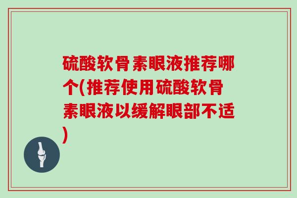 硫酸软骨素眼液推荐哪个(推荐使用硫酸软骨素眼液以缓解眼部不适)