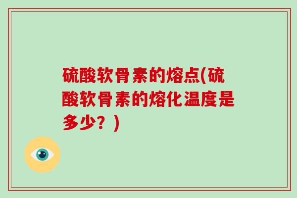 硫酸软骨素的熔点(硫酸软骨素的熔化温度是多少?) 硫酸软骨素的熔点(硫酸软骨素的熔化温度是多少?)