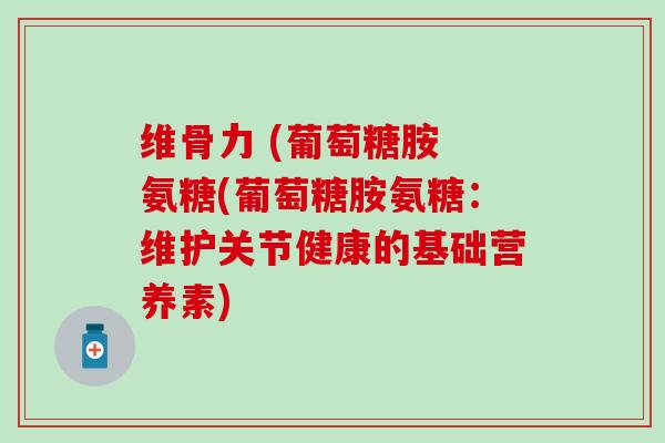 维骨力 (葡萄糖胺 氨糖(葡萄糖胺氨糖：维护关节健康的基础营养素)