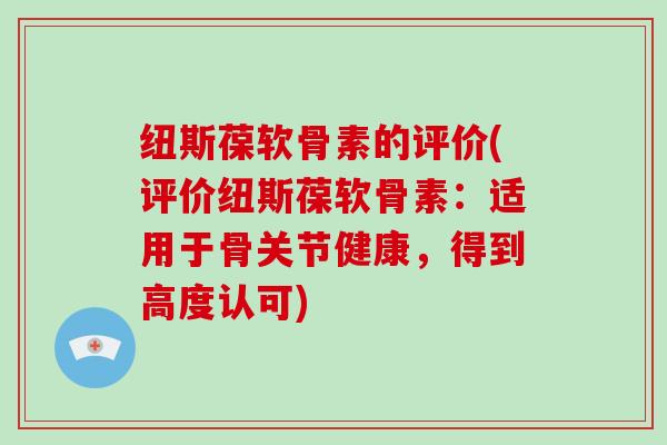 纽斯葆软骨素的评价(评价纽斯葆软骨素：适用于骨关节健康，得到高度认可)