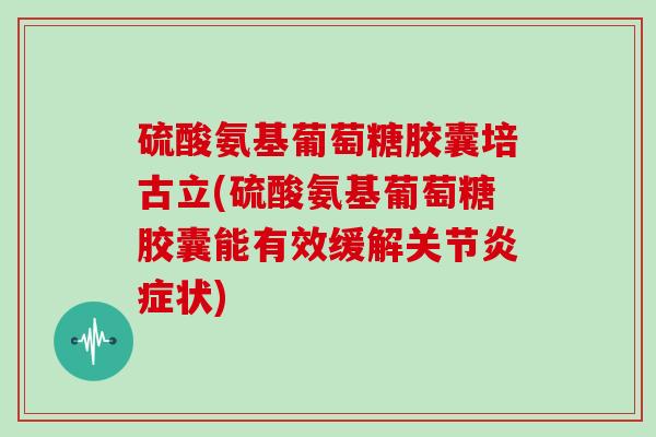 硫酸氨基葡萄糖胶囊培古立(硫酸氨基葡萄糖胶囊能有效缓解关节状)