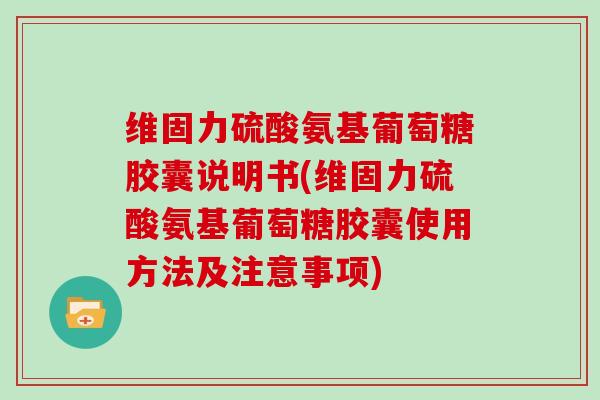 维固力硫酸氨基葡萄糖胶囊说明书(维固力硫酸氨基葡萄糖胶囊使用方法及注意事项)