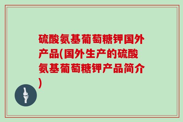 硫酸氨基葡萄糖钾国外产品(国外生产的硫酸氨基葡萄糖钾产品简介)